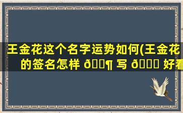 王金花这个名字运势如何(王金花的签名怎样 🐶 写 🕊 好看)